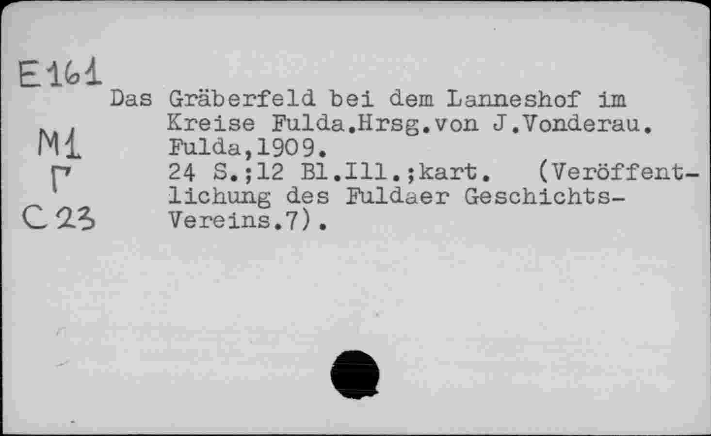 ﻿Eifci
Das
Ml г
С 25
Gräberfeld bei dem Lanneshof im Kreise Fulda.Hrsg.von J.Vonderau. Fulda,1909.
24 S.;12 Bl.111.;kart. (Veröffentlichung des Fuldaer Geschichts-Vereins. 7) .